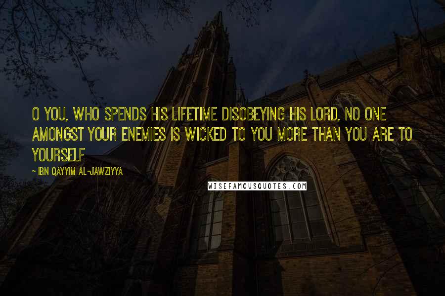 Ibn Qayyim Al-Jawziyya Quotes: O you, who spends his lifetime disobeying his Lord, no one amongst your enemies is wicked to you more than you are to yourself