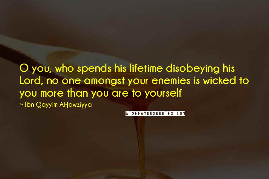 Ibn Qayyim Al-Jawziyya Quotes: O you, who spends his lifetime disobeying his Lord, no one amongst your enemies is wicked to you more than you are to yourself