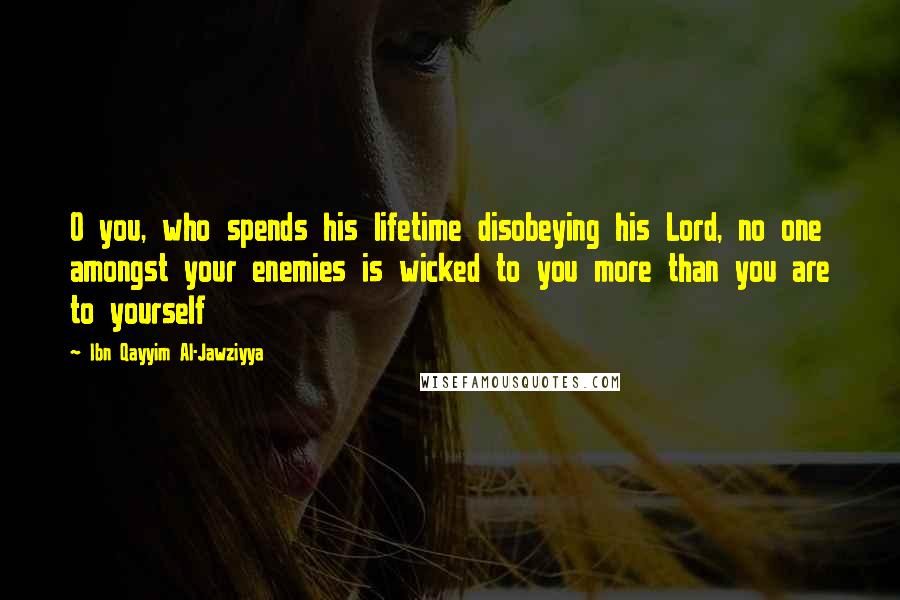 Ibn Qayyim Al-Jawziyya Quotes: O you, who spends his lifetime disobeying his Lord, no one amongst your enemies is wicked to you more than you are to yourself