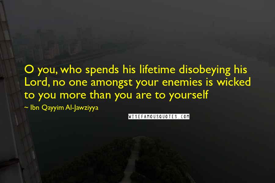 Ibn Qayyim Al-Jawziyya Quotes: O you, who spends his lifetime disobeying his Lord, no one amongst your enemies is wicked to you more than you are to yourself