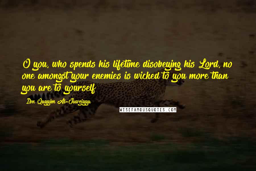 Ibn Qayyim Al-Jawziyya Quotes: O you, who spends his lifetime disobeying his Lord, no one amongst your enemies is wicked to you more than you are to yourself