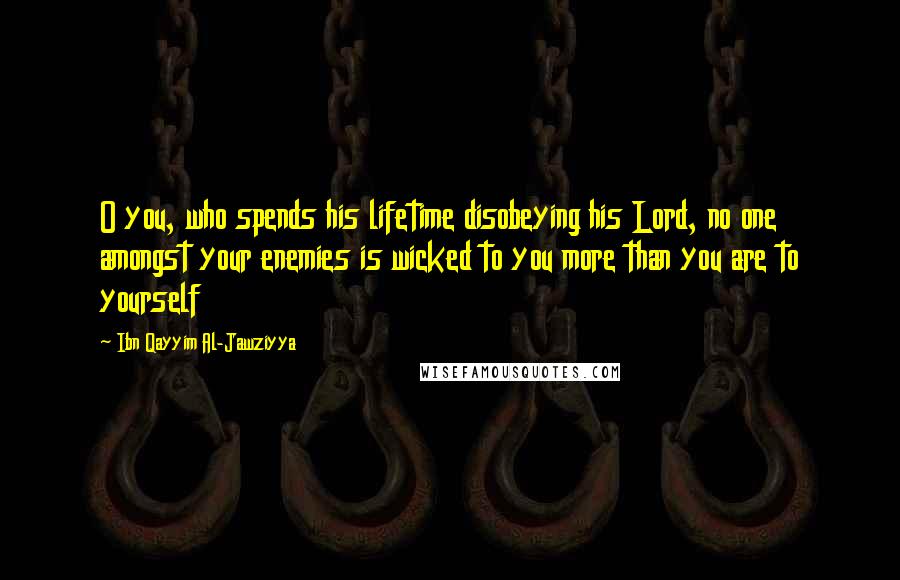 Ibn Qayyim Al-Jawziyya Quotes: O you, who spends his lifetime disobeying his Lord, no one amongst your enemies is wicked to you more than you are to yourself