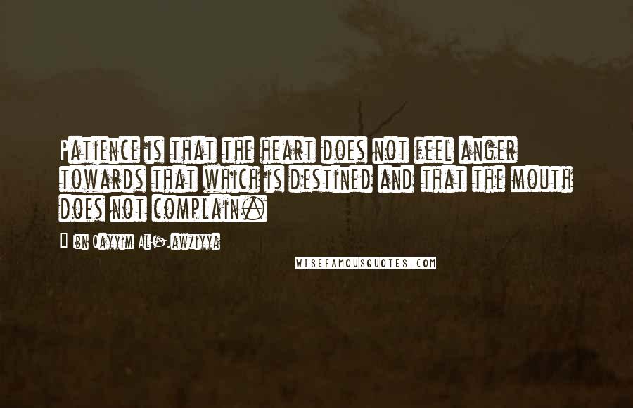 Ibn Qayyim Al-Jawziyya Quotes: Patience is that the heart does not feel anger towards that which is destined and that the mouth does not complain.