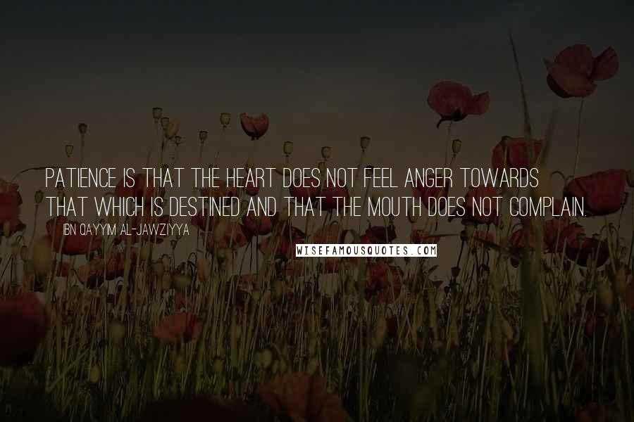 Ibn Qayyim Al-Jawziyya Quotes: Patience is that the heart does not feel anger towards that which is destined and that the mouth does not complain.