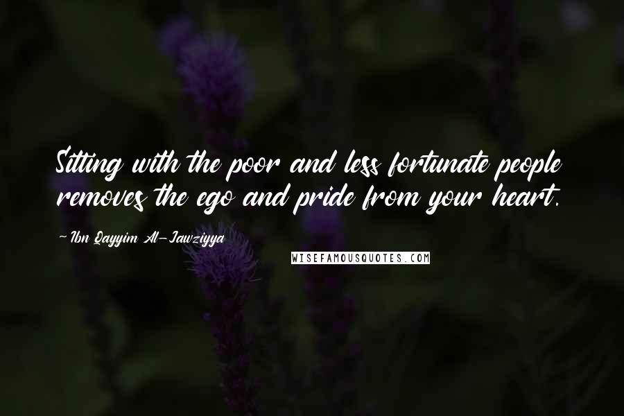 Ibn Qayyim Al-Jawziyya Quotes: Sitting with the poor and less fortunate people removes the ego and pride from your heart.