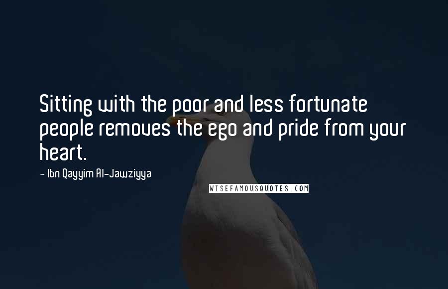 Ibn Qayyim Al-Jawziyya Quotes: Sitting with the poor and less fortunate people removes the ego and pride from your heart.