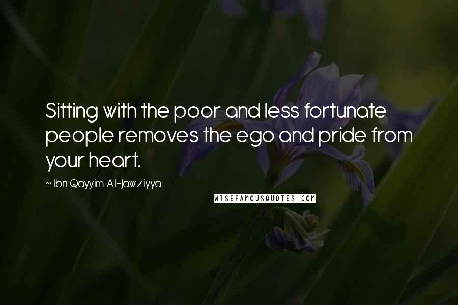 Ibn Qayyim Al-Jawziyya Quotes: Sitting with the poor and less fortunate people removes the ego and pride from your heart.