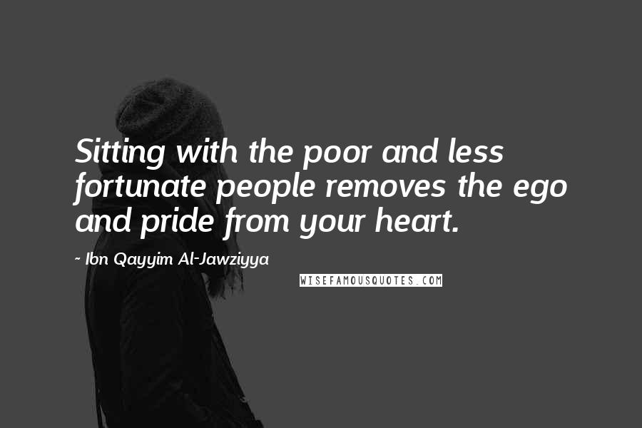 Ibn Qayyim Al-Jawziyya Quotes: Sitting with the poor and less fortunate people removes the ego and pride from your heart.