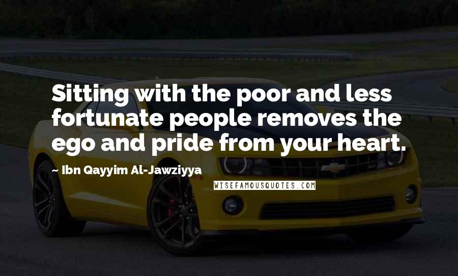 Ibn Qayyim Al-Jawziyya Quotes: Sitting with the poor and less fortunate people removes the ego and pride from your heart.
