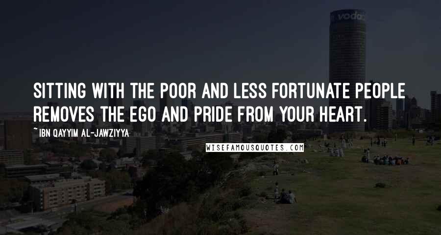 Ibn Qayyim Al-Jawziyya Quotes: Sitting with the poor and less fortunate people removes the ego and pride from your heart.