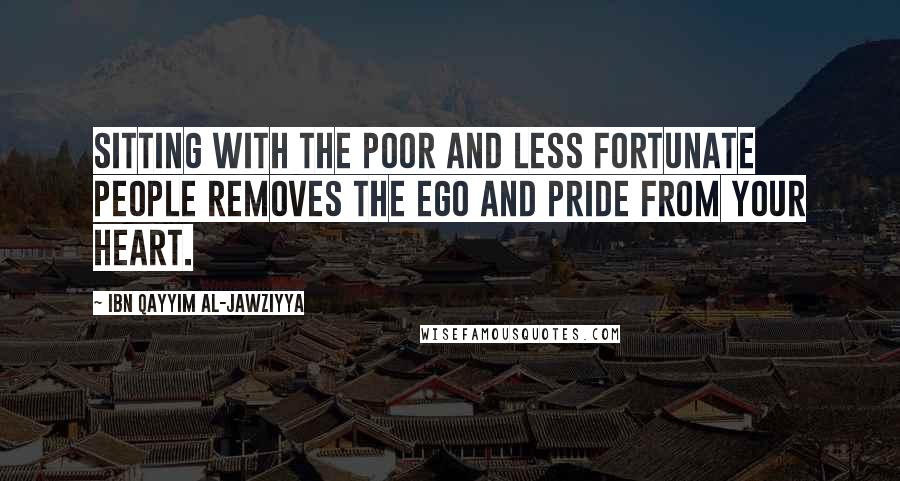 Ibn Qayyim Al-Jawziyya Quotes: Sitting with the poor and less fortunate people removes the ego and pride from your heart.