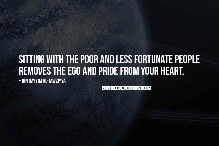 Ibn Qayyim Al-Jawziyya Quotes: Sitting with the poor and less fortunate people removes the ego and pride from your heart.