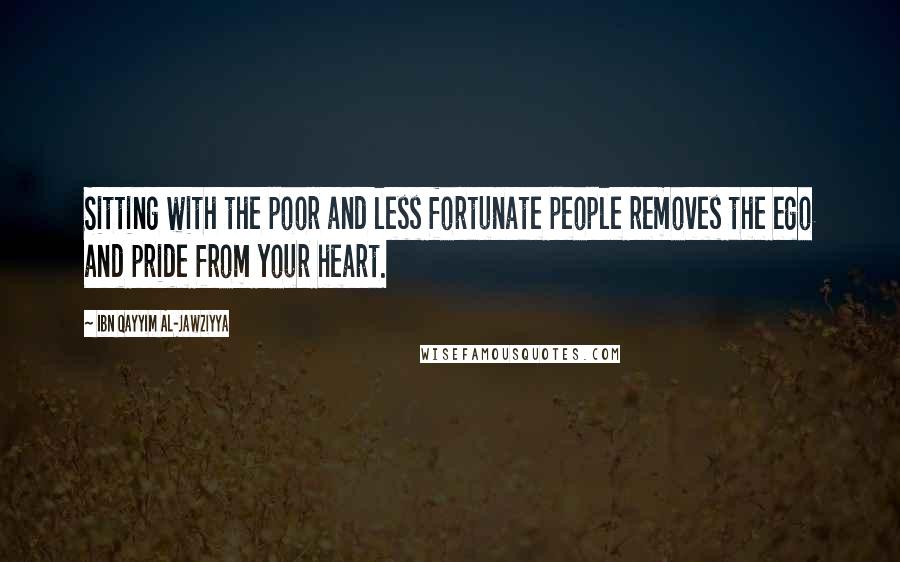 Ibn Qayyim Al-Jawziyya Quotes: Sitting with the poor and less fortunate people removes the ego and pride from your heart.