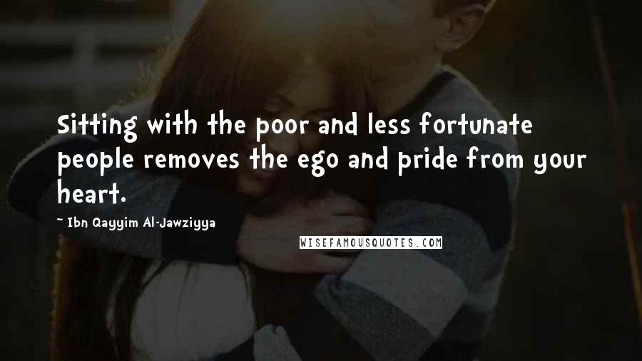 Ibn Qayyim Al-Jawziyya Quotes: Sitting with the poor and less fortunate people removes the ego and pride from your heart.