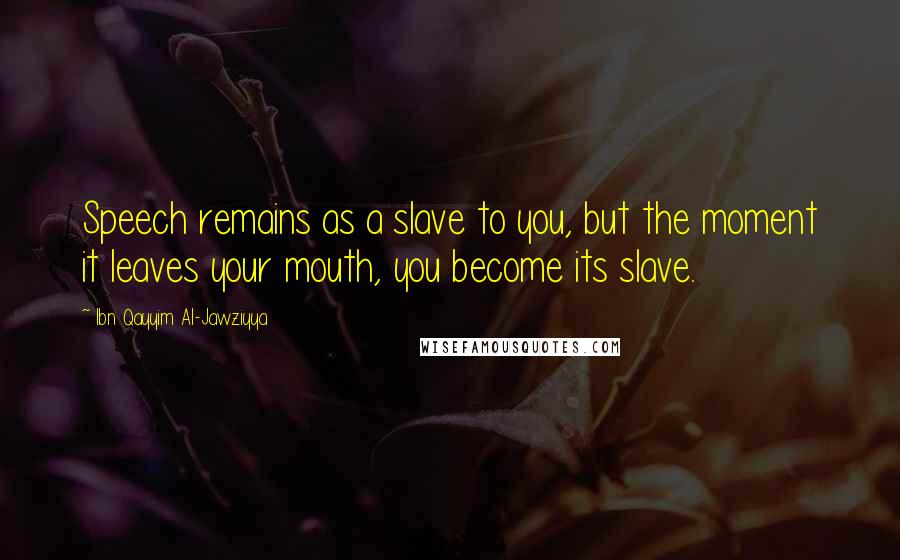 Ibn Qayyim Al-Jawziyya Quotes: Speech remains as a slave to you, but the moment it leaves your mouth, you become its slave.