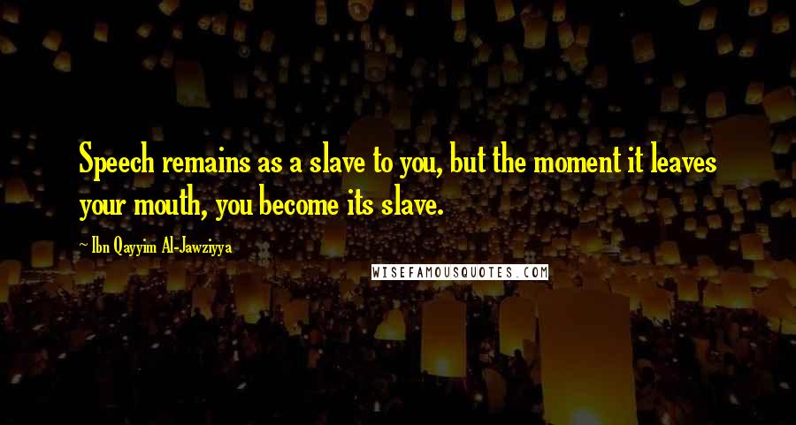 Ibn Qayyim Al-Jawziyya Quotes: Speech remains as a slave to you, but the moment it leaves your mouth, you become its slave.