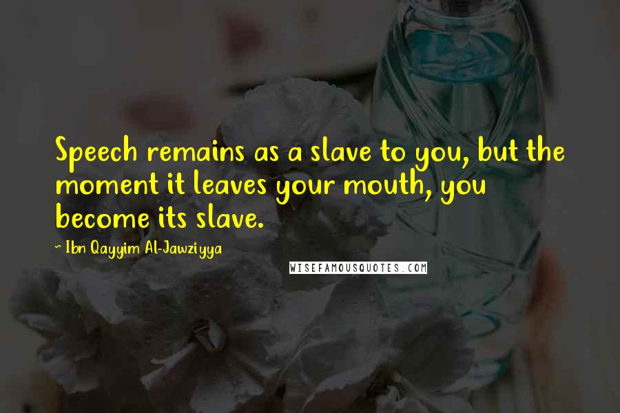 Ibn Qayyim Al-Jawziyya Quotes: Speech remains as a slave to you, but the moment it leaves your mouth, you become its slave.