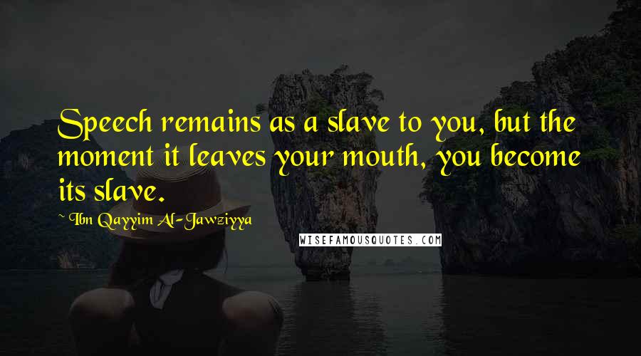 Ibn Qayyim Al-Jawziyya Quotes: Speech remains as a slave to you, but the moment it leaves your mouth, you become its slave.