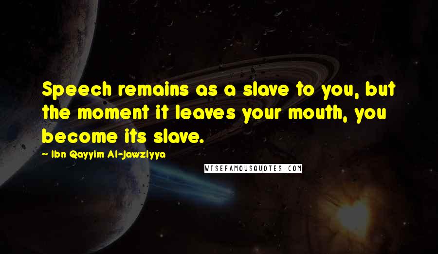 Ibn Qayyim Al-Jawziyya Quotes: Speech remains as a slave to you, but the moment it leaves your mouth, you become its slave.