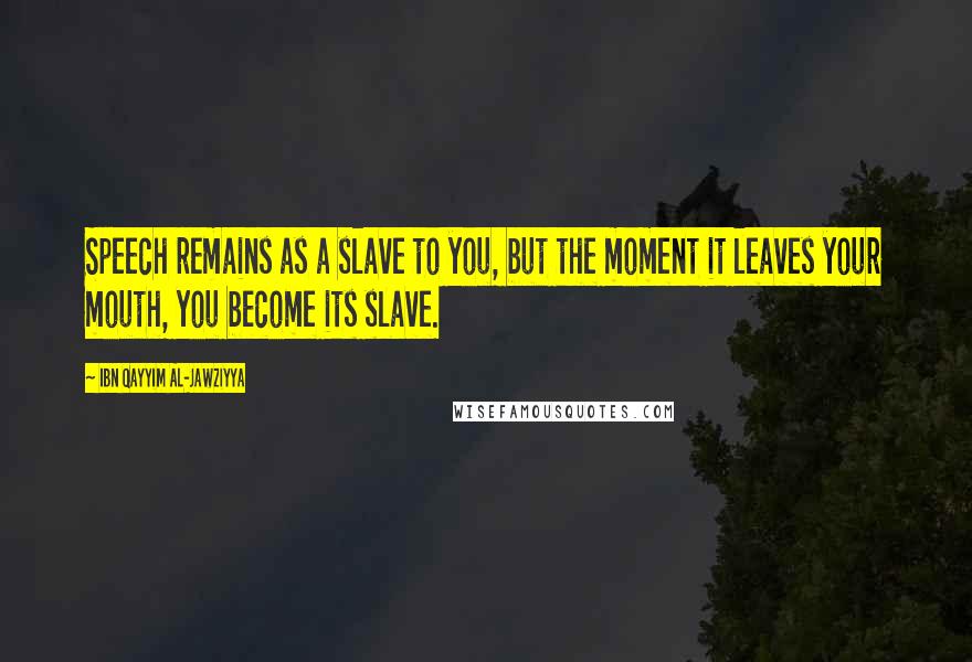 Ibn Qayyim Al-Jawziyya Quotes: Speech remains as a slave to you, but the moment it leaves your mouth, you become its slave.