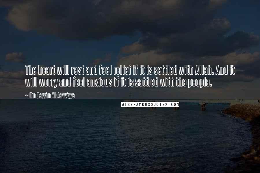 Ibn Qayyim Al-Jawziyya Quotes: The heart will rest and feel relief if it is settled with Allah. And it will worry and feel anxious if it is settled with the people.