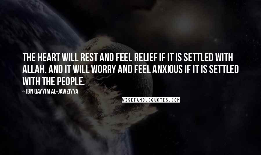 Ibn Qayyim Al-Jawziyya Quotes: The heart will rest and feel relief if it is settled with Allah. And it will worry and feel anxious if it is settled with the people.