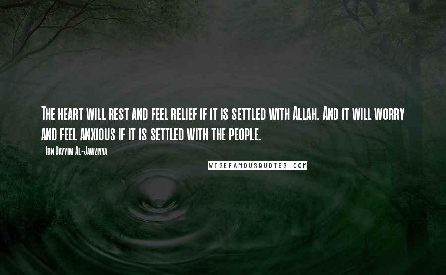 Ibn Qayyim Al-Jawziyya Quotes: The heart will rest and feel relief if it is settled with Allah. And it will worry and feel anxious if it is settled with the people.