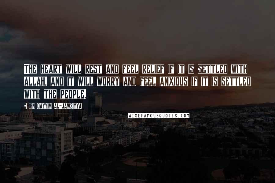 Ibn Qayyim Al-Jawziyya Quotes: The heart will rest and feel relief if it is settled with Allah. And it will worry and feel anxious if it is settled with the people.