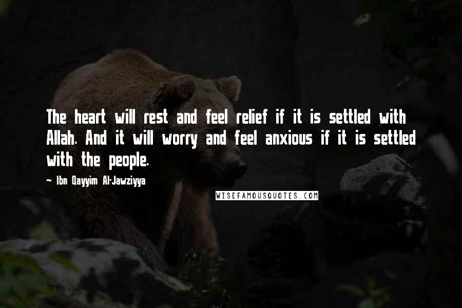 Ibn Qayyim Al-Jawziyya Quotes: The heart will rest and feel relief if it is settled with Allah. And it will worry and feel anxious if it is settled with the people.