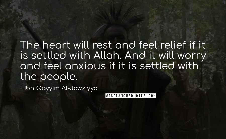 Ibn Qayyim Al-Jawziyya Quotes: The heart will rest and feel relief if it is settled with Allah. And it will worry and feel anxious if it is settled with the people.