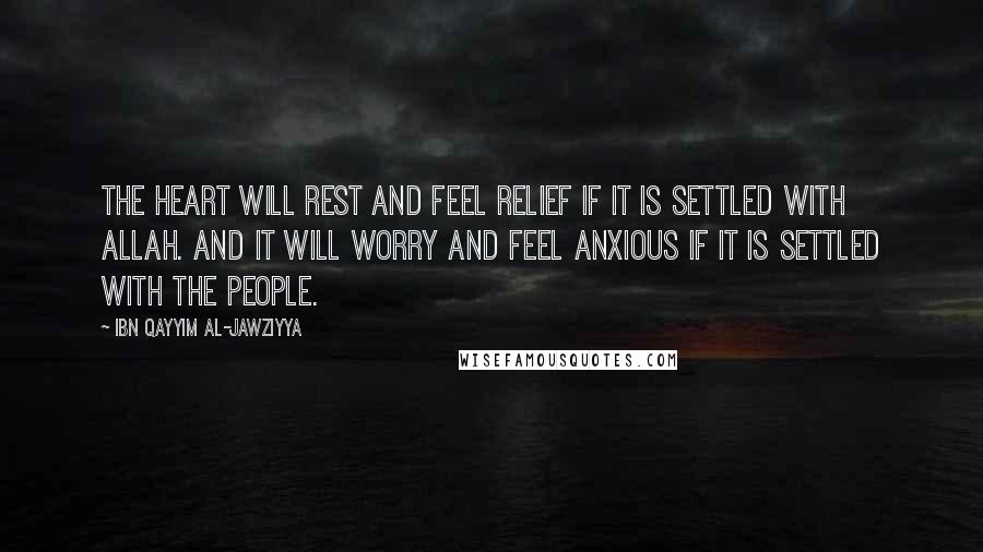 Ibn Qayyim Al-Jawziyya Quotes: The heart will rest and feel relief if it is settled with Allah. And it will worry and feel anxious if it is settled with the people.