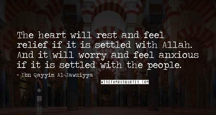 Ibn Qayyim Al-Jawziyya Quotes: The heart will rest and feel relief if it is settled with Allah. And it will worry and feel anxious if it is settled with the people.