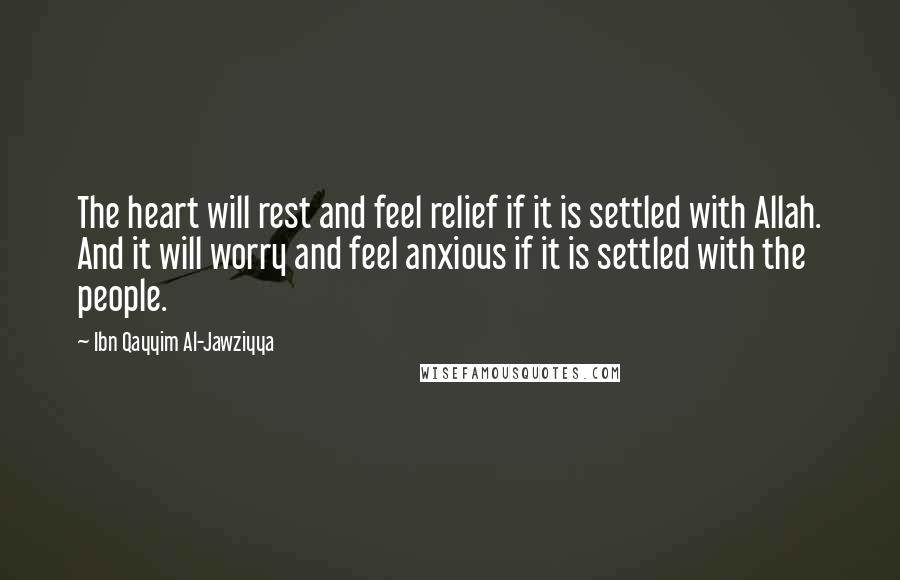 Ibn Qayyim Al-Jawziyya Quotes: The heart will rest and feel relief if it is settled with Allah. And it will worry and feel anxious if it is settled with the people.