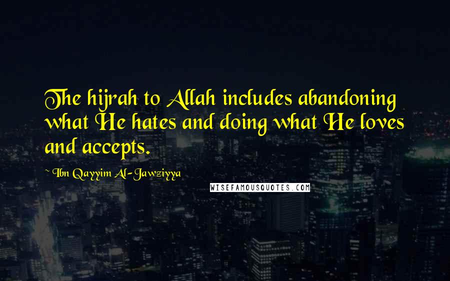 Ibn Qayyim Al-Jawziyya Quotes: The hijrah to Allah includes abandoning what He hates and doing what He loves and accepts.