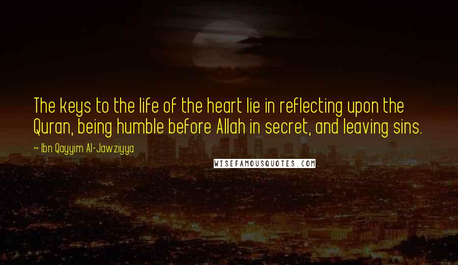 Ibn Qayyim Al-Jawziyya Quotes: The keys to the life of the heart lie in reflecting upon the Quran, being humble before Allah in secret, and leaving sins.