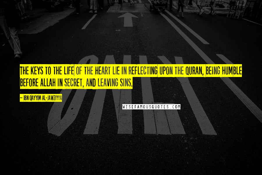 Ibn Qayyim Al-Jawziyya Quotes: The keys to the life of the heart lie in reflecting upon the Quran, being humble before Allah in secret, and leaving sins.