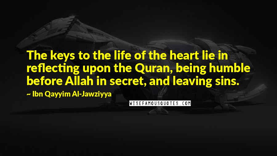 Ibn Qayyim Al-Jawziyya Quotes: The keys to the life of the heart lie in reflecting upon the Quran, being humble before Allah in secret, and leaving sins.