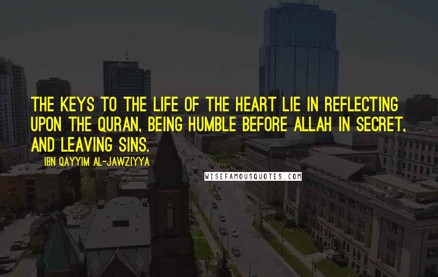 Ibn Qayyim Al-Jawziyya Quotes: The keys to the life of the heart lie in reflecting upon the Quran, being humble before Allah in secret, and leaving sins.