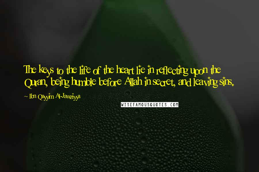 Ibn Qayyim Al-Jawziyya Quotes: The keys to the life of the heart lie in reflecting upon the Quran, being humble before Allah in secret, and leaving sins.