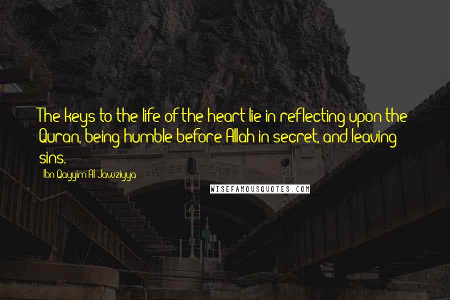 Ibn Qayyim Al-Jawziyya Quotes: The keys to the life of the heart lie in reflecting upon the Quran, being humble before Allah in secret, and leaving sins.