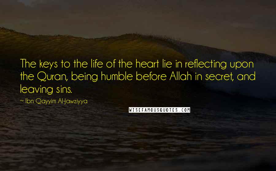 Ibn Qayyim Al-Jawziyya Quotes: The keys to the life of the heart lie in reflecting upon the Quran, being humble before Allah in secret, and leaving sins.