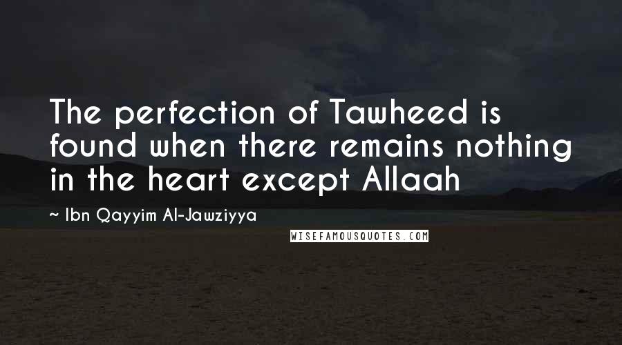 Ibn Qayyim Al-Jawziyya Quotes: The perfection of Tawheed is found when there remains nothing in the heart except Allaah