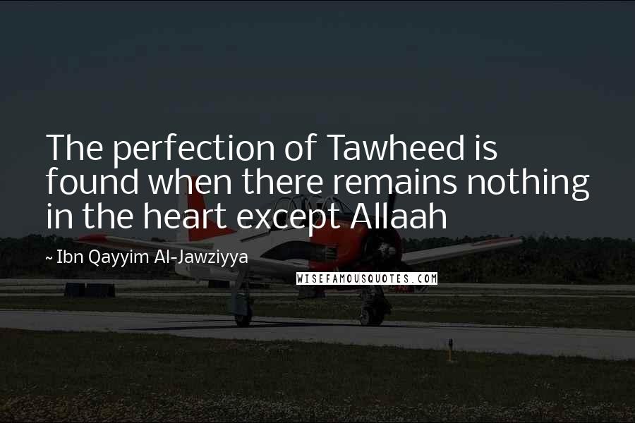 Ibn Qayyim Al-Jawziyya Quotes: The perfection of Tawheed is found when there remains nothing in the heart except Allaah