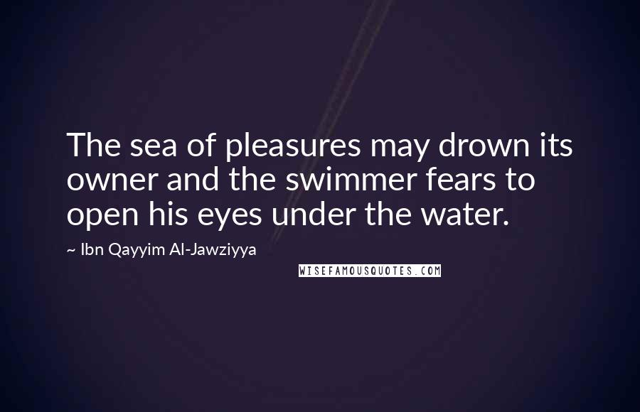 Ibn Qayyim Al-Jawziyya Quotes: The sea of pleasures may drown its owner and the swimmer fears to open his eyes under the water.
