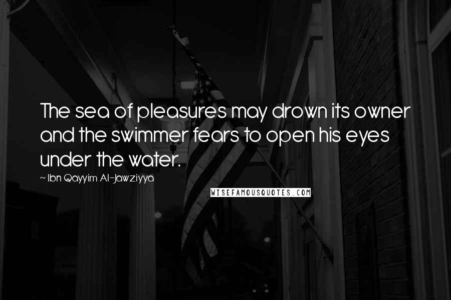 Ibn Qayyim Al-Jawziyya Quotes: The sea of pleasures may drown its owner and the swimmer fears to open his eyes under the water.