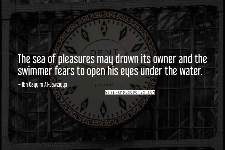 Ibn Qayyim Al-Jawziyya Quotes: The sea of pleasures may drown its owner and the swimmer fears to open his eyes under the water.