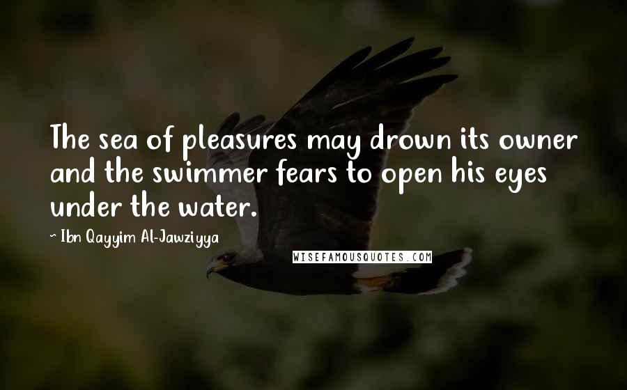 Ibn Qayyim Al-Jawziyya Quotes: The sea of pleasures may drown its owner and the swimmer fears to open his eyes under the water.
