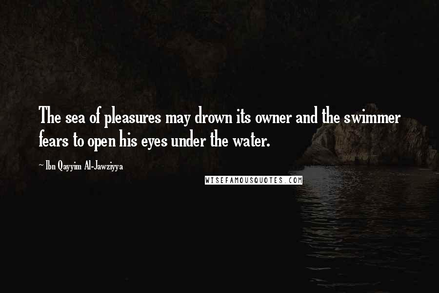 Ibn Qayyim Al-Jawziyya Quotes: The sea of pleasures may drown its owner and the swimmer fears to open his eyes under the water.
