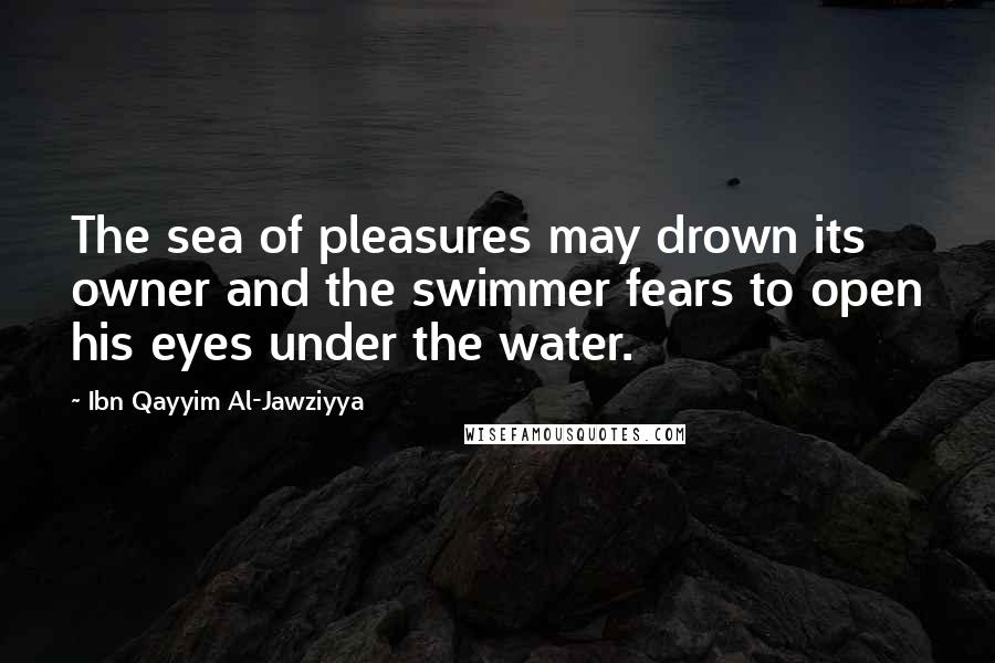 Ibn Qayyim Al-Jawziyya Quotes: The sea of pleasures may drown its owner and the swimmer fears to open his eyes under the water.
