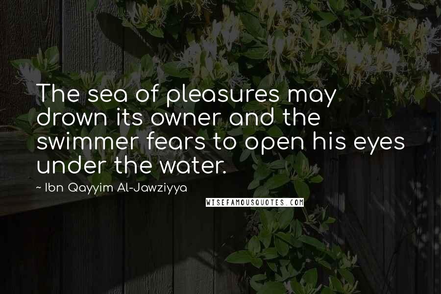 Ibn Qayyim Al-Jawziyya Quotes: The sea of pleasures may drown its owner and the swimmer fears to open his eyes under the water.